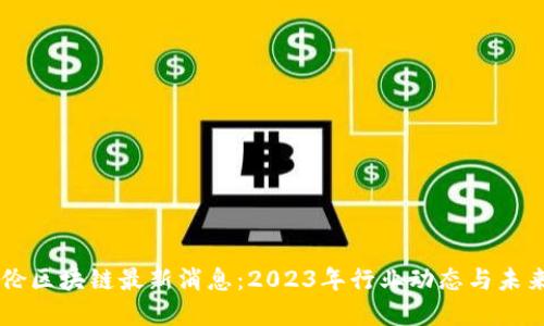 巴比伦区块链最新消息：2023年行业动态与未来展望