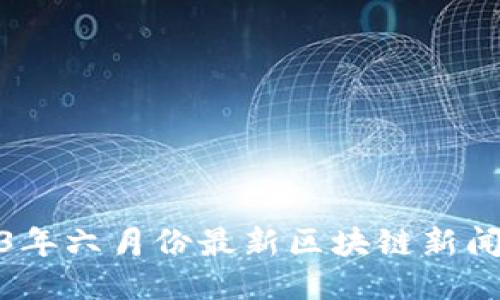 2023年六月份最新区块链新闻综述