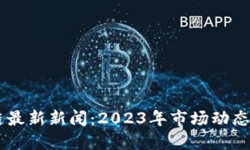 币圈区块链最新新闻:2023年市场动态与未来展望