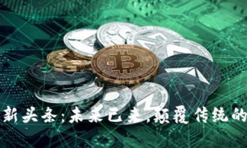 区块链技术最新头条:未来已来,颠覆传统的数字经济浪潮