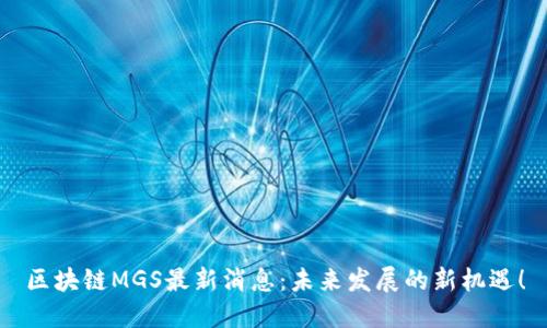区块链MGS最新消息：未来发展的新机遇！