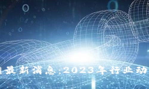 赛伯乐区块链最新消息:2023年行业动态与前景分析