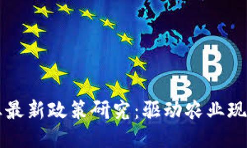 区块链与农业最新政策研究:驱动农业现代化的新引擎
