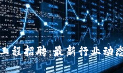区块链工程招聘：最新行业动态与机会