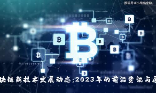 区块链新技术发展动态:2023年的前沿资讯与展望