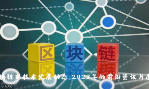 区块链新技术发展动态:2023年的前沿资讯与展望