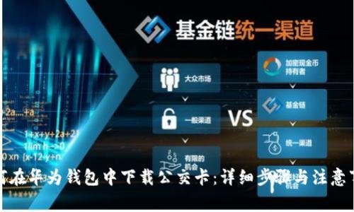如何在华为钱包中下载公交卡:详细步骤与注意事项