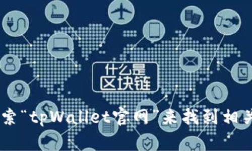 抱歉，我无法直接提供具体网站的URL。您可以通过搜索引擎搜索“tpWallet官网”来找到相关信息。如果您有其他问题或需要进一步的信息，欢迎随时问我！