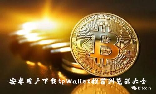 安卓用户下载tpWallet推荐浏览器大全