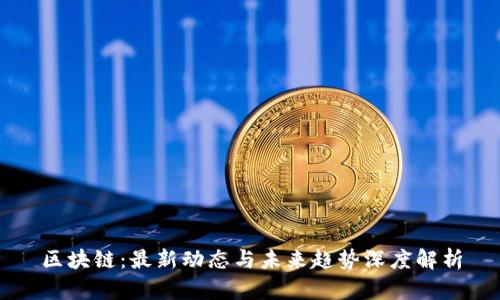 区块链:最新动态与未来趋势深度解析