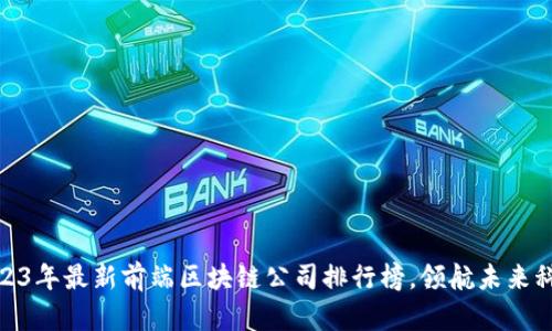 2023年最新前端区块链公司排行榜，领航未来科技