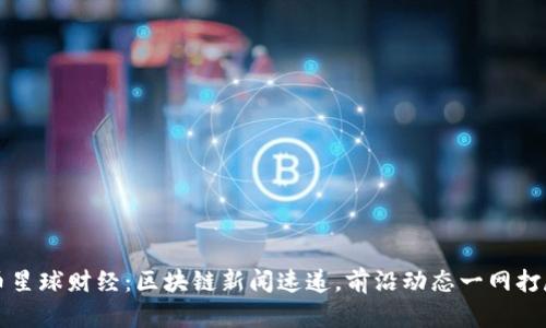 币星球财经:区块链新闻速递,前沿动态一网打尽