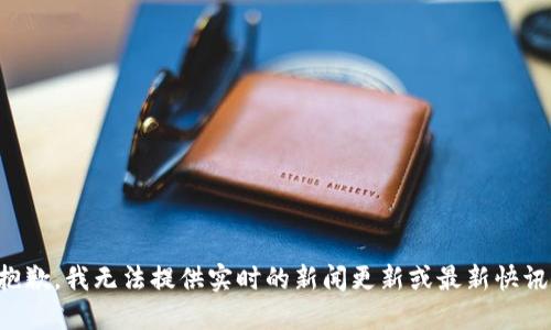 抱歉，我无法提供实时的新闻更新或最新快讯。