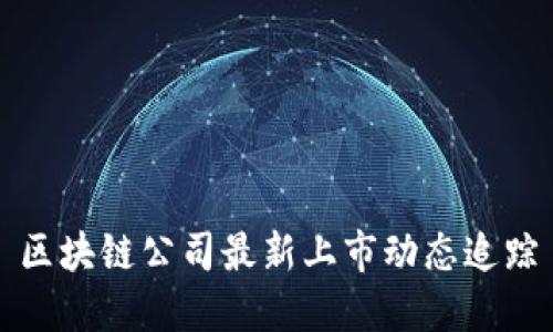 区块链公司最新上市动态追踪