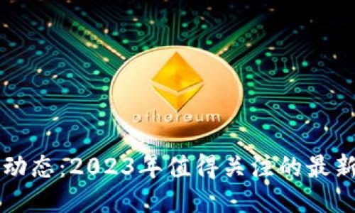 新兴区块链动态：2023年值得关注的最新趋势与消息