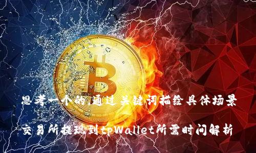 思考一个的，通过关键词描绘具体场景

交易所提现到tpWallet所需时间解析