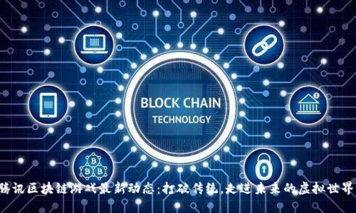 腾讯区块链游戏最新动态：打破传统，走进未来的虚拟世界！