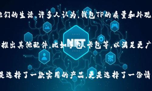 钱包TP是一个近年来在时尚界崭露头角的品牌，专注于设计和生产各类高端钱包及配件。这个品牌的名字源自于“Top品牌”的缩写，象征着它对品质和时尚的追求。

品牌背景
钱包TP成立于2015年，之所以能迅速在市场上获得关注，主要得益于其对细节的关注和其产品的优雅设计。品牌创始团队由一群对时尚与艺术有深刻理解的人士组成，他们旨在结合传统工艺和现代设计理念，创造出既实用又富有美感的产品。钱包TP的设计灵感往往来源于全球各地的文化和艺术，因此其产品不仅是日常生活的配件，更是时尚的象征。

产品特色
钱包TP的每一款产品都经过严格的选材和工艺流程，确保了其质量与美学的完美结合。品牌以牛皮、小牛皮等优质材料为主，结合精湛的手工工艺，使得每一款钱包不仅耐用，更显得优雅大方。色彩方面，钱包TP倾向于使用经典色调，如黑色、咖啡色和米色，以便与不同风格的服装相搭配。同时，品牌也会推出一些限量版的彩色款，满足追求个性化的消费者。

情感连接
钱包不仅仅是存放金钱和证件的工具，更是每个人生活的一部分。钱包TP深知这一点，因此在每一次设计时，团队都会考虑到用户的情感需求。例如，一个钱包可能承载着个人的记忆和特殊的时刻，让人每次拿出钱包时都能感受到过去的瞬间。每个钱包TP的用户，都能在这份感情的交流中，找到属于自己的故事！多么令人振奋啊！

消费者评价
钱包TP从推出至今，受到许多消费者的热爱和追捧。不少顾客在社交媒体上分享自己的使用体验，纷纷表示钱包TP的设计既实用又美观，能够很好地融入他们的生活。许多人认为，钱包TP的质量和外观都能远超同类品牌，甚至有人这样形容：“自从我用上钱包TP，别人再也看不我的包，对我赞不绝口！”这种积极的回馈，让钱包TP感受到无比的自豪与鼓舞。

市场前景
在如今的时尚市场中，钱包TP凭借其独特的品牌理念和优质的产品，逐渐树立了自己的市场地位。未来，钱包TP计划拓展更多的产品线，除了钱包之外，还会推出其他配件，比如手包、卡包等，以满足更广泛的消费者需求。同时，品牌也希望通过持续创新和改进，不断为顾客带来惊喜与感动！多么值得期待啊！

总结
钱包TP不仅仅是一个钱包品牌，它更是一种生活的态度。品牌通过设计传达了对生活的热爱与追求，同时也承载了无数人的梦想与回忆。选择钱包TP，不仅是选择了一款实用的产品，更是选择了一份情感与故事。未来，钱包TP定将继续前行，带领更多的消费者体验生活的美好！