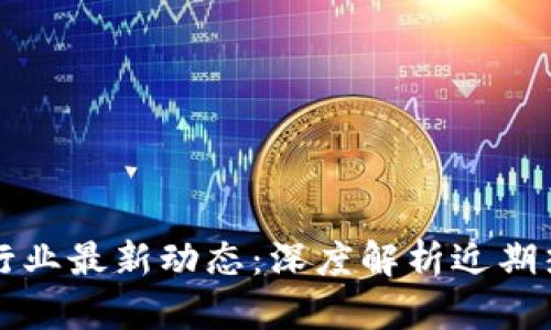 区块链行业最新动态：深度解析近期热点新闻