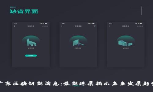 广东区块链新消息：最新进展揭示未来发展趋势