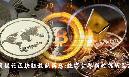 工商银行区块链最新消息：数字金融新时代的引领者