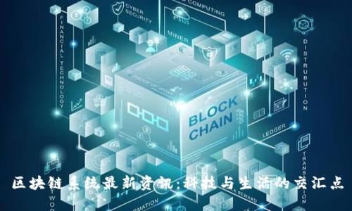 区块链系统最新资讯：科技与生活的交汇点
