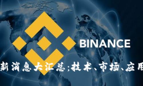 区块链最新消息大汇总：技术、市场、应用全景解读