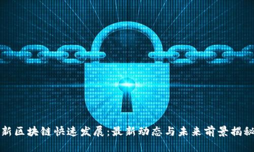 新区块链快速发展：最新动态与未来前景揭秘