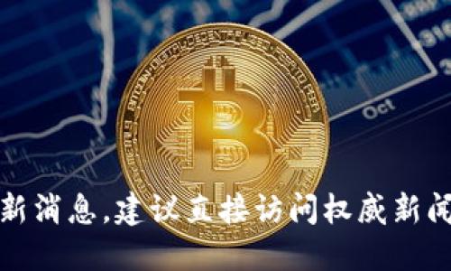 抱歉，我无法提供最新消息，建议直接访问权威新闻源以获取最新信息。