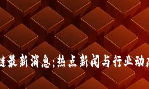 区块链最新消息：热点新闻与行业动态分析